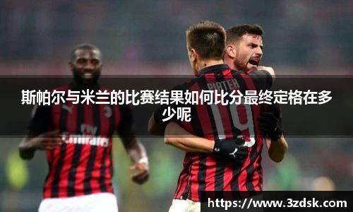 beats365斯帕尔与米兰的比赛结果如何比分最终定格在多少呢